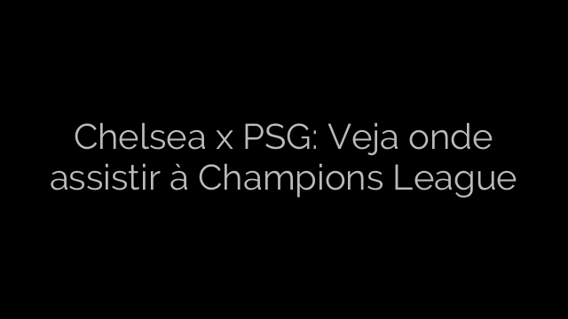 ​Chelsea x PSG: Veja onde assistir à Champions League 